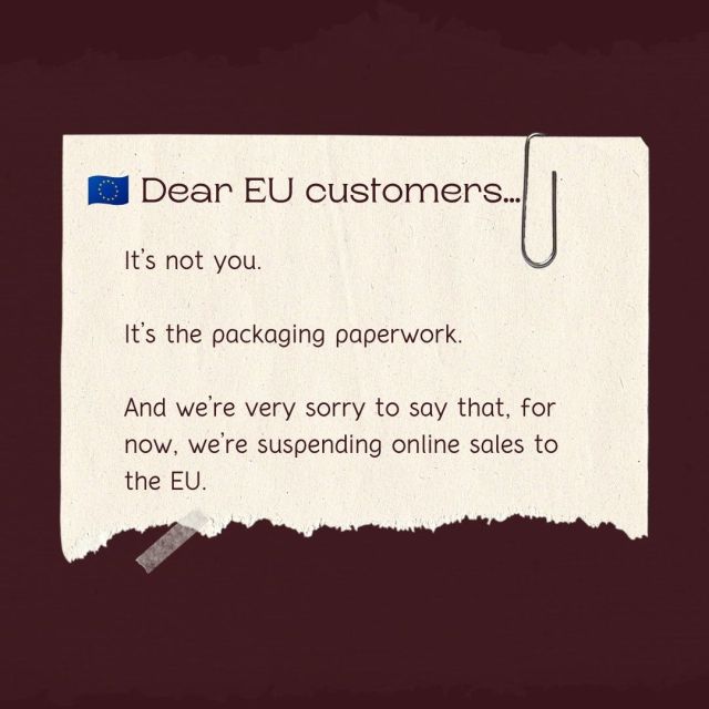 Well, this is a post we didn’t expect to write.

From 12 August 2026, new EU packaging regulations have brought additional compliance requirements for businesses selling packaged goods directly to customers in the EU.

For large companies with compliance teams, this is one thing.

For a small independent business selling relatively small numbers of orders across different EU countries, the registration, reporting and potential EPR costs can become completely disproportionate to the value of those sales.

So, with considerable reluctance, we have decided to temporarily suspend direct online sales to EU countries while we investigate whether there is a workable solution. We will still be sending to Norway and Switzerland.

We completely understand the environmental reasoning behind reducing packaging waste — and we’re all for it.

We’re rather less enthusiastic about needing an increasingly complicated compliance system in order to put one lovely garment into one recyclable cardboard box and send it to one lovely customer in Denmark or Ireland.

We sincerely hope this isn’t goodbye to our EU customers.

More of a…

“Sorry, we’ve just got some paperwork to sort out.” 📦🇪🇺

#SmallBusinessUK #IndependentBusiness #ShopSmall #BoutiqueFashion #SmallBusinessLife #FashionBusiness #IndependentFashion #PPWR #EUSales #UKSmallBusiness
